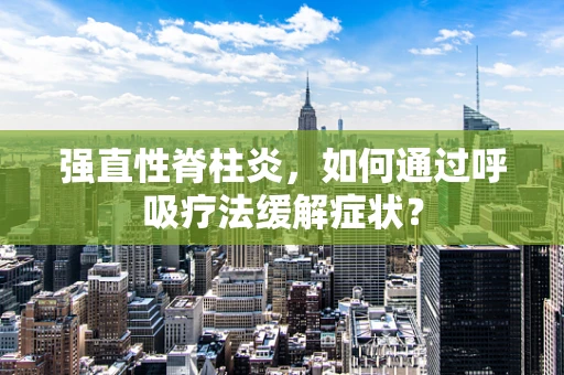 强直性脊柱炎，如何通过呼吸疗法缓解症状？