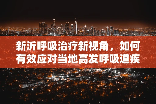 新沂呼吸治疗新视角，如何有效应对当地高发呼吸道疾病？