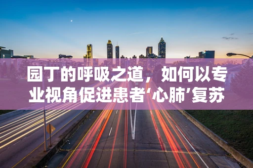 园丁的呼吸之道，如何以专业视角促进患者‘心肺’复苏？