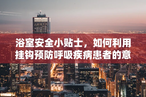 浴室安全小贴士，如何利用挂钩预防呼吸疾病患者的意外？