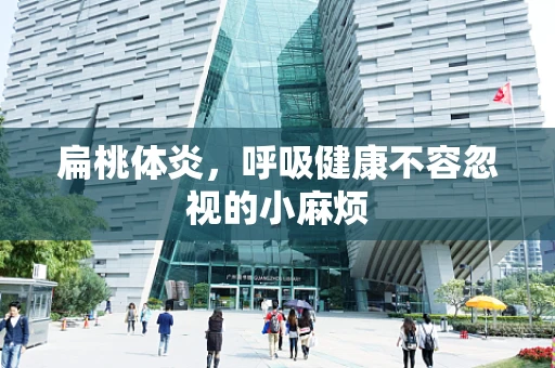 扁桃体炎，呼吸健康不容忽视的小麻烦