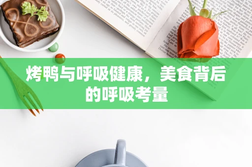 烤鸭与呼吸健康，美食背后的呼吸考量