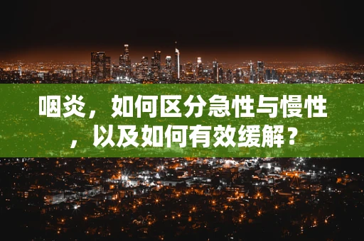 咽炎，如何区分急性与慢性，以及如何有效缓解？