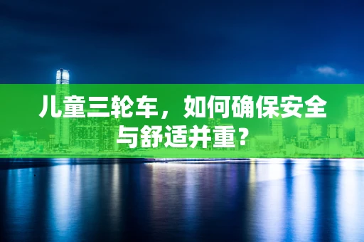 儿童三轮车，如何确保安全与舒适并重？