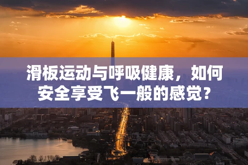 滑板运动与呼吸健康，如何安全享受飞一般的感觉？