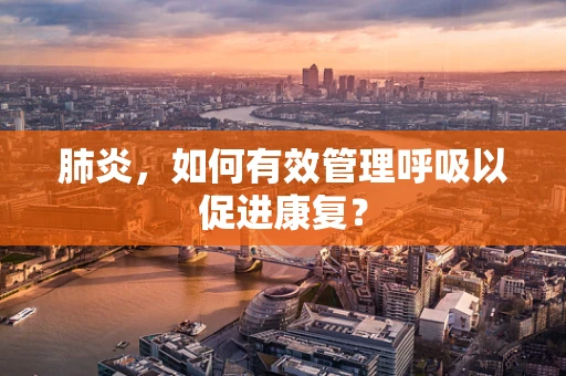 肺炎，如何有效管理呼吸以促进康复？