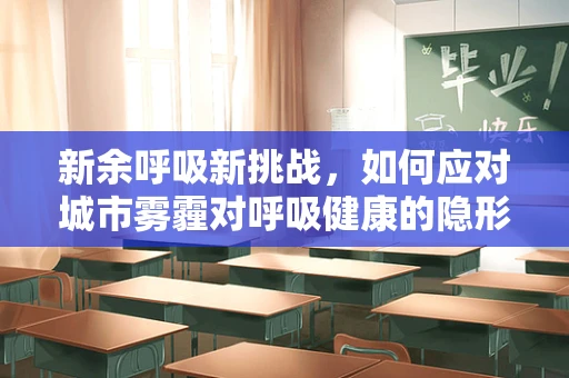 新余呼吸新挑战，如何应对城市雾霾对呼吸健康的隐形威胁？