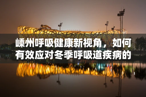 嵊州呼吸健康新视角，如何有效应对冬季呼吸道疾病的挑战？