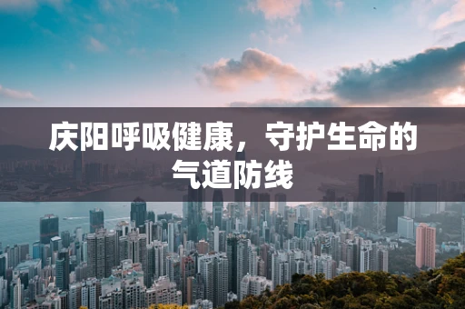 庆阳呼吸健康，守护生命的气道防线