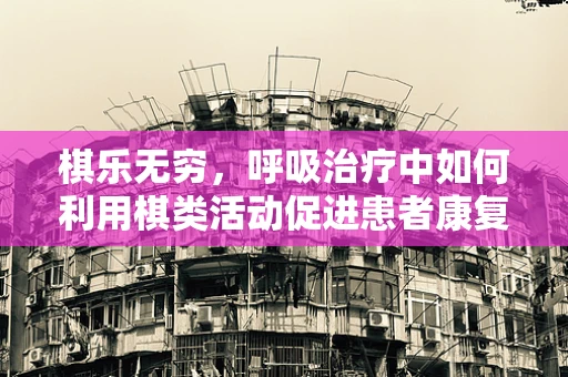 棋乐无穷，呼吸治疗中如何利用棋类活动促进患者康复？
