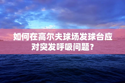 如何在高尔夫球场发球台应对突发呼吸问题？