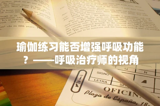 瑜伽练习能否增强呼吸功能？——呼吸治疗师的视角