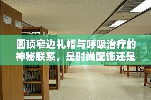 圆顶窄边礼帽与呼吸治疗的神秘联系，是时尚配饰还是健康守护者？