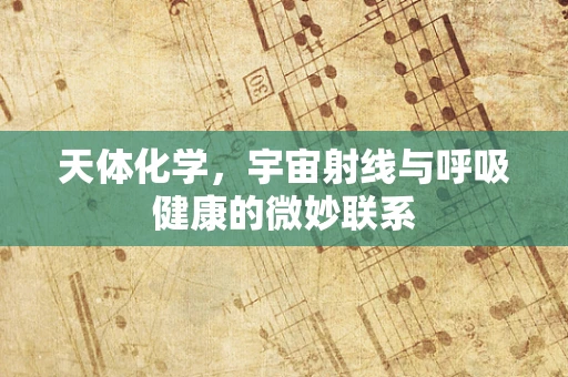 天体化学，宇宙射线与呼吸健康的微妙联系