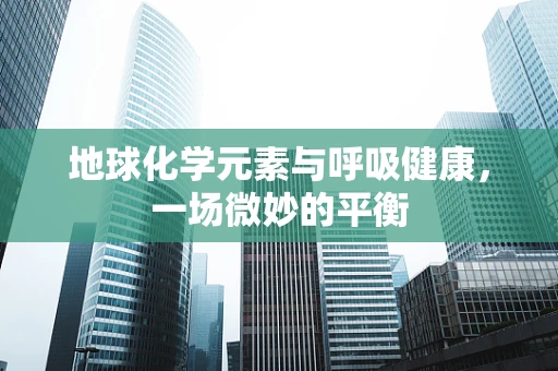地球化学元素与呼吸健康，一场微妙的平衡