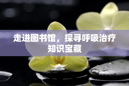 走进图书馆，探寻呼吸治疗知识宝藏