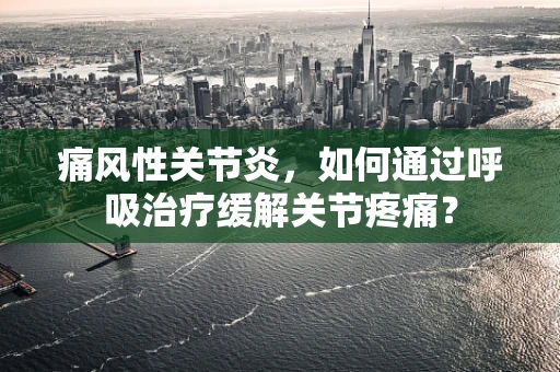 痛风性关节炎，如何通过呼吸治疗缓解关节疼痛？