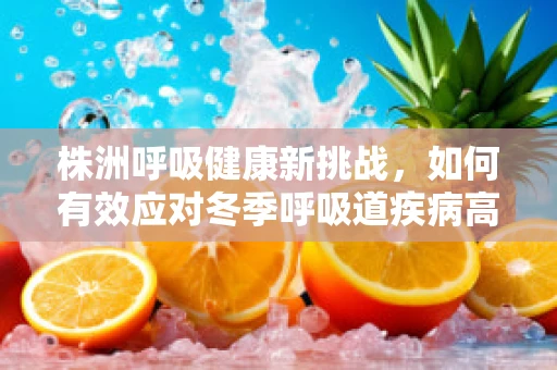 株洲呼吸健康新挑战，如何有效应对冬季呼吸道疾病高发期？