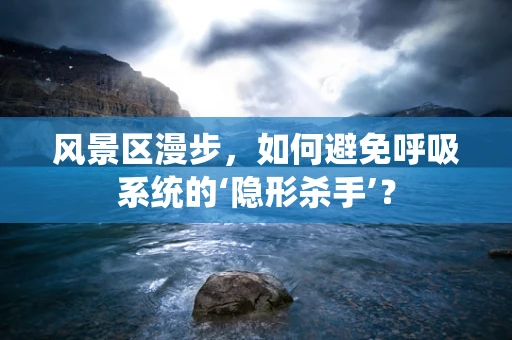 风景区漫步，如何避免呼吸系统的‘隐形杀手’？