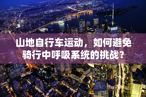 山地自行车运动，如何避免骑行中呼吸系统的挑战？