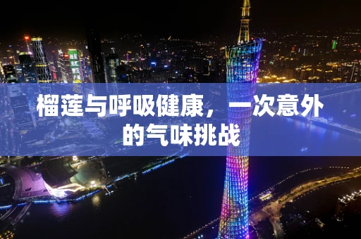 榴莲与呼吸健康，一次意外的气味挑战