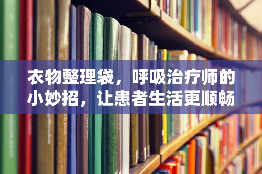衣物整理袋，呼吸治疗师的小妙招，让患者生活更顺畅？