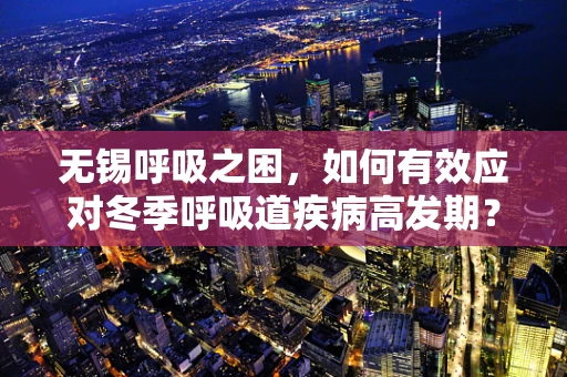 无锡呼吸之困，如何有效应对冬季呼吸道疾病高发期？
