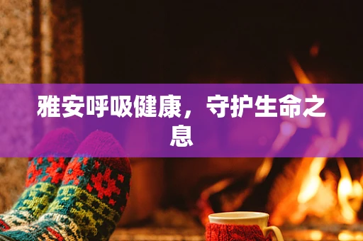 雅安呼吸健康，守护生命之息