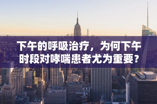 下午的呼吸治疗，为何下午时段对哮喘患者尤为重要？