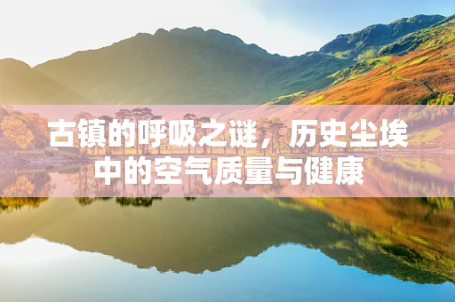 古镇的呼吸之谜，历史尘埃中的空气质量与健康