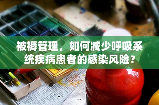 被褥管理，如何减少呼吸系统疾病患者的感染风险？