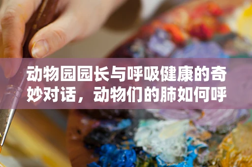 动物园园长与呼吸健康的奇妙对话，动物们的肺如何呼吸？