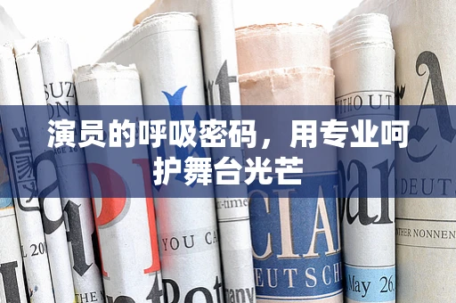 演员的呼吸密码，用专业呵护舞台光芒
