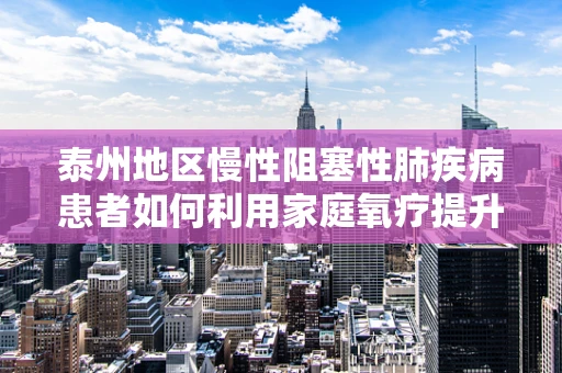 泰州地区慢性阻塞性肺疾病患者如何利用家庭氧疗提升生活质量？