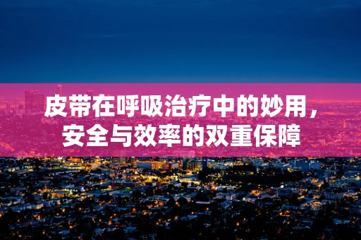 皮带在呼吸治疗中的妙用，安全与效率的双重保障