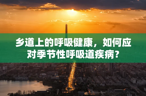 乡道上的呼吸健康，如何应对季节性呼吸道疾病？