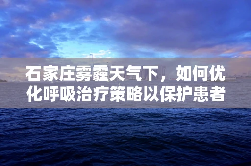 石家庄雾霾天气下，如何优化呼吸治疗策略以保护患者？