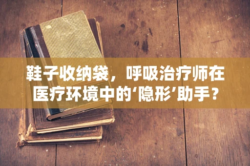 鞋子收纳袋，呼吸治疗师在医疗环境中的‘隐形’助手？