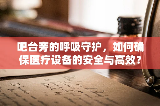 吧台旁的呼吸守护，如何确保医疗设备的安全与高效？