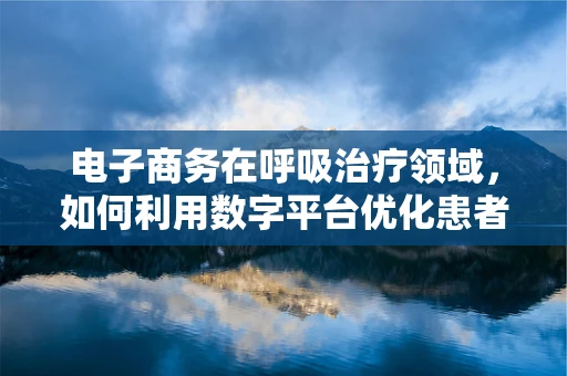 电子商务在呼吸治疗领域，如何利用数字平台优化患者管理？