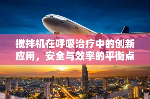 搅拌机在呼吸治疗中的创新应用，安全与效率的平衡点在哪里？