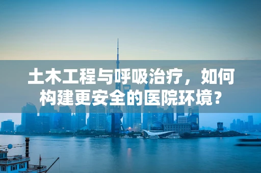 土木工程与呼吸治疗，如何构建更安全的医院环境？