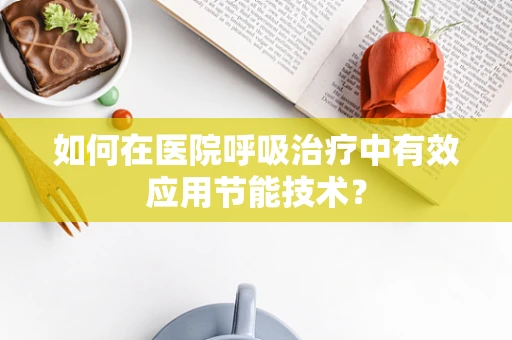 如何在医院呼吸治疗中有效应用节能技术？