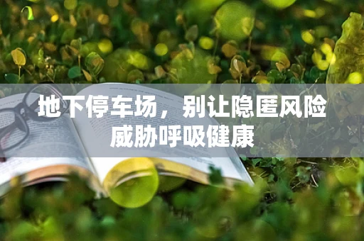 地下停车场，别让隐匿风险威胁呼吸健康
