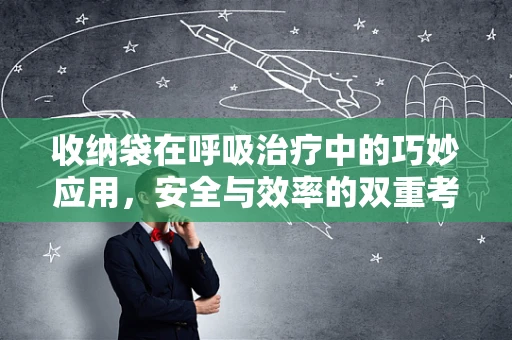收纳袋在呼吸治疗中的巧妙应用，安全与效率的双重考量