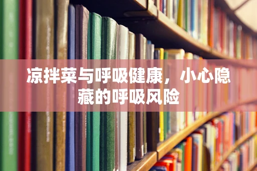 凉拌菜与呼吸健康，小心隐藏的呼吸风险