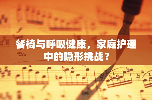 餐椅与呼吸健康，家庭护理中的隐形挑战？