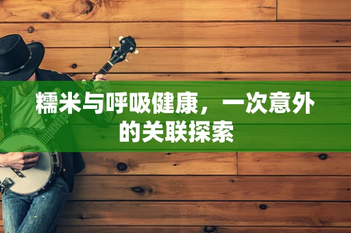 糯米与呼吸健康，一次意外的关联探索