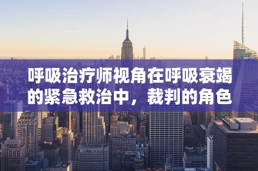 呼吸治疗师视角在呼吸衰竭的紧急救治中，裁判的角色如何精准定位？