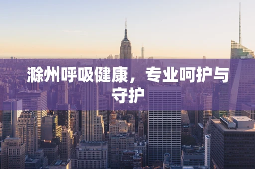 滁州呼吸健康，专业呵护与守护